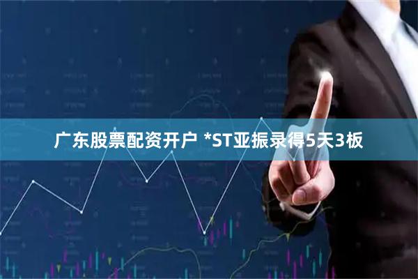 广东股票配资开户 *ST亚振录得5天3板