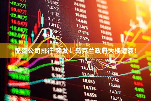 配资公司排行 突发！乌克兰政府大楼遭袭！