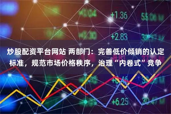 炒股配资平台网站 两部门：完善低价倾销的认定标准，规范市场价格秩序，治理“内卷式”竞争