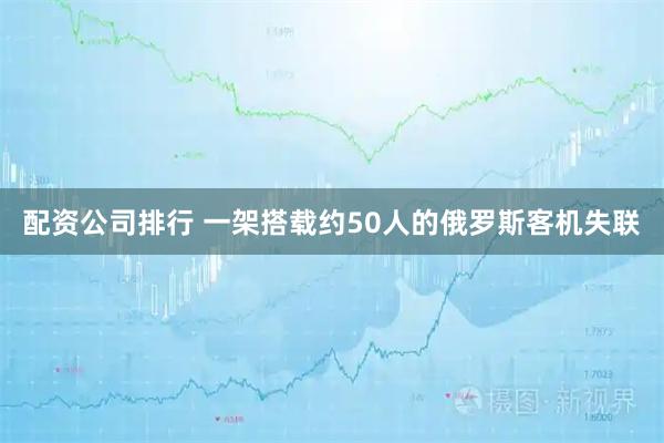配资公司排行 一架搭载约50人的俄罗斯客机失联