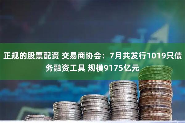 正规的股票配资 交易商协会：7月共发行1019只债务融资工具 规模9175亿元