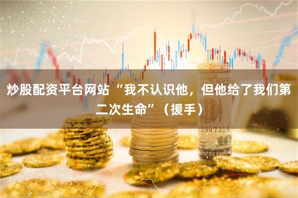 炒股配资平台网站 “我不认识他，但他给了我们第二次生命”（援手）