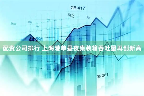 配资公司排行 上海港单昼夜集装箱吞吐量再创新高