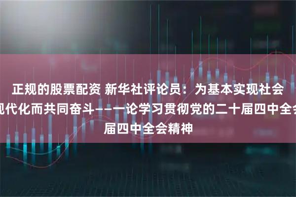 正规的股票配资 新华社评论员：为基本实现社会主义现代化而共同奋斗——一论学习贯彻党的二十届四中全会精神