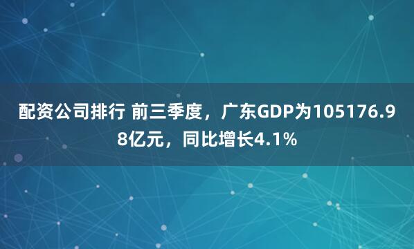 配资公司排行 前三季度，广东GDP为105176.98亿元，同比增长4.1%
