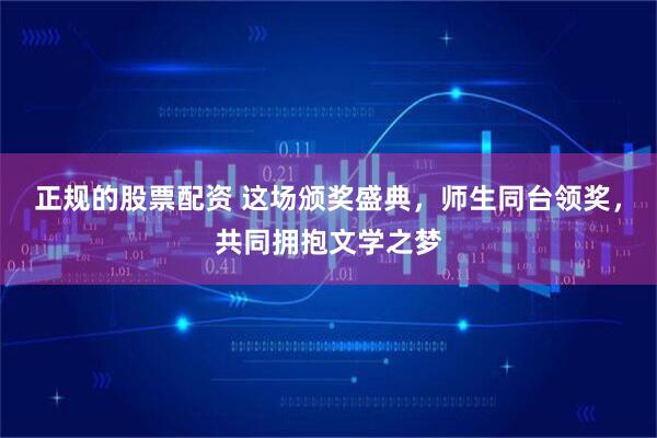 正规的股票配资 这场颁奖盛典，师生同台领奖，共同拥抱文学之梦