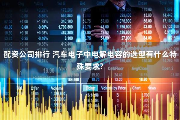 配资公司排行 汽车电子中电解电容的选型有什么特殊要求?