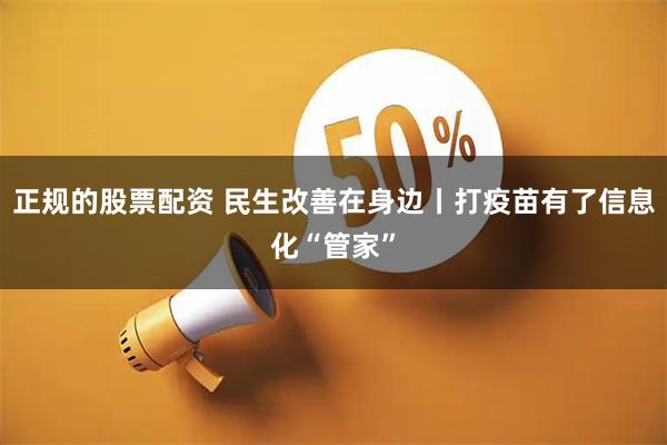 正规的股票配资 民生改善在身边丨打疫苗有了信息化“管家”
