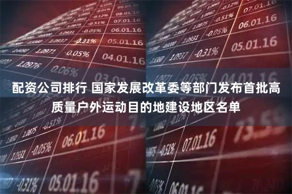 配资公司排行 国家发展改革委等部门发布首批高质量户外运动目的地建设地区名单