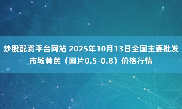 炒股配资平台网站 2025年10月13日全国主要批发市场黄芪（圆片0.5-0.8）价格行情
