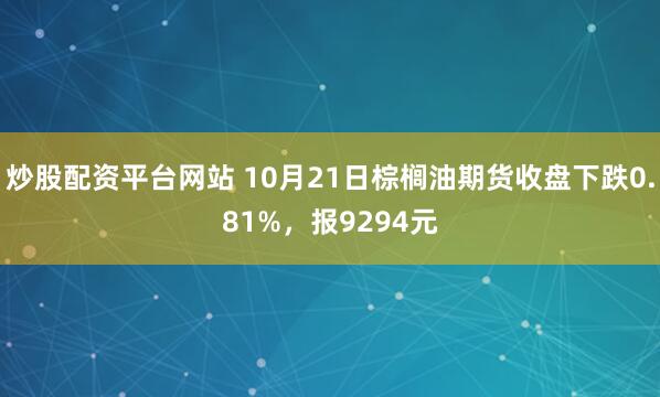 炒股配资平台网站 10月21日棕榈油期货收盘下跌0.81%，报9294元