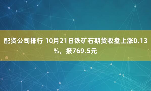 配资公司排行 10月21日铁矿石期货收盘上涨0.13%，报769.5元