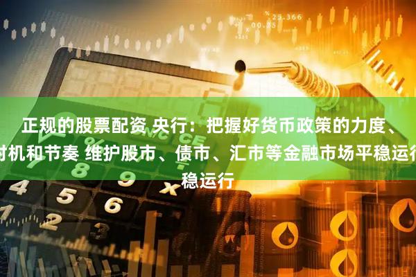 正规的股票配资 央行：把握好货币政策的力度、时机和节奏 维护股市、债市、汇市等金融市场平稳运行
