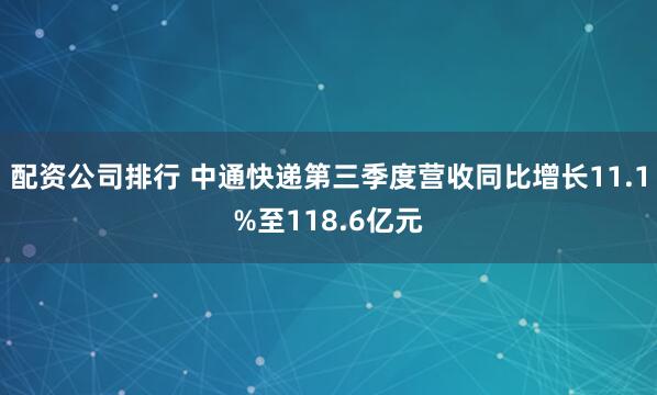 配资公司排行 中通快递第三季度营收同比增长11.1%至118.6亿元