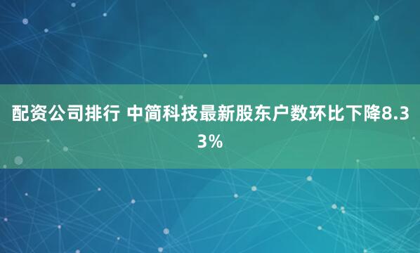配资公司排行 中简科技最新股东户数环比下降8.33%