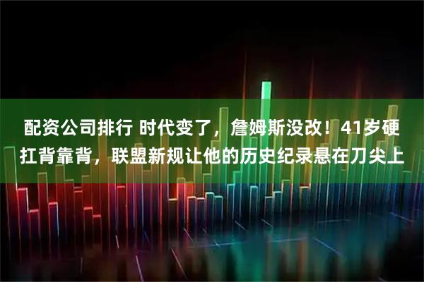 配资公司排行 时代变了，詹姆斯没改！41岁硬扛背靠背，联盟新规让他的历史纪录悬在刀尖上