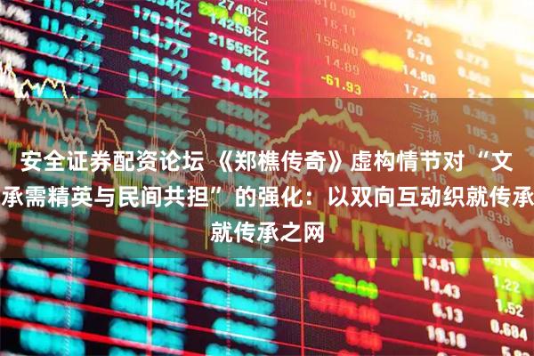 安全证券配资论坛 《郑樵传奇》虚构情节对 “文化传承需精英与民间共担” 的强化：以双向互动织就传承之网