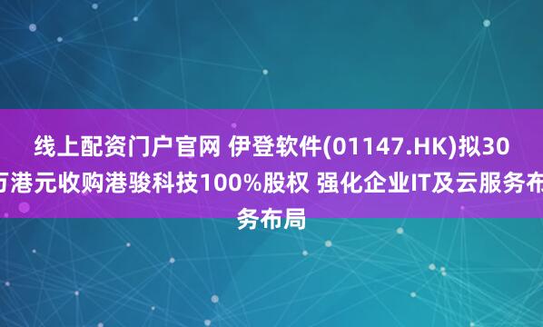 线上配资门户官网 伊登软件(01147.HK)拟300万港元收购港骏科技100%股权 强化企业IT及云服务布局