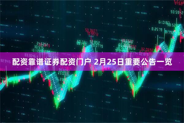 配资靠谱证券配资门户 2月25日重要公告一览