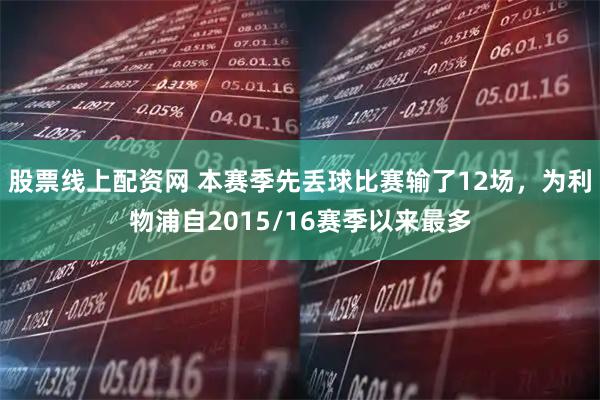 股票线上配资网 本赛季先丢球比赛输了12场，为利物浦自2015/16赛季以来最多