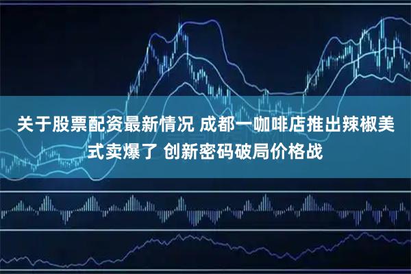 关于股票配资最新情况 成都一咖啡店推出辣椒美式卖爆了 创新密码破局价格战