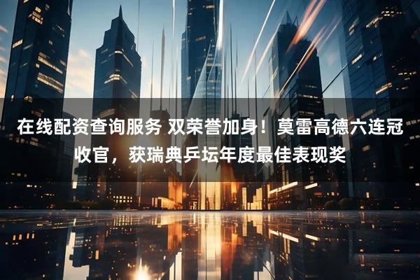 在线配资查询服务 双荣誉加身!莫雷高德六连冠收官,获瑞典乒坛年度最佳表现奖