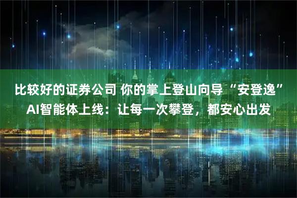 比较好的证券公司 你的掌上登山向导 “安登逸”AI智能体上线：让每一次攀登，都安心出发