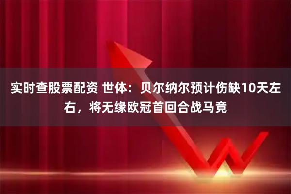 实时查股票配资 世体：贝尔纳尔预计伤缺10天左右，将无缘欧冠首回合战马竞
