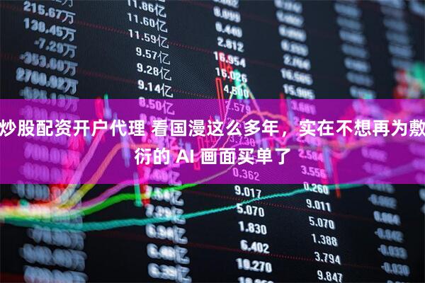 炒股配资开户代理 看国漫这么多年，实在不想再为敷衍的 AI 画面买单了