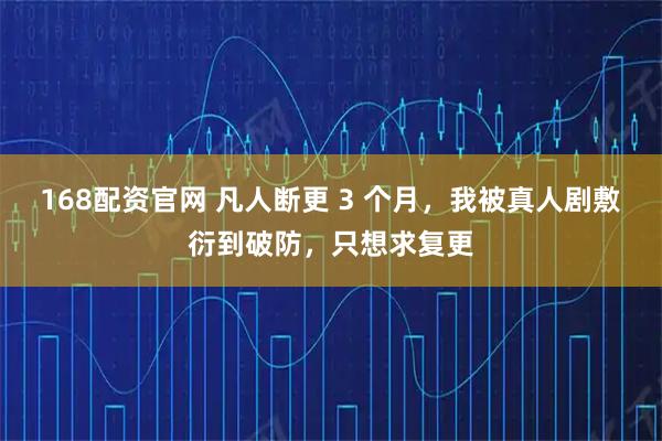 168配资官网 凡人断更 3 个月，我被真人剧敷衍到破防，只想求复更