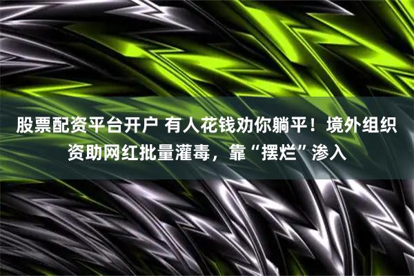 股票配资平台开户 有人花钱劝你躺平！境外组织资助网红批量灌毒，靠“摆烂”渗入