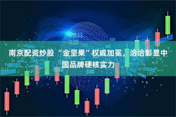 南京配资炒股 “金坚果”权威加冕，洽洽彰显中国品牌硬核实力