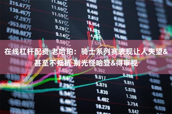 在线杠杆配资 老哈珀：骑士系列赛表现让人失望&甚至不抵抗 别光怪哈登&得审视