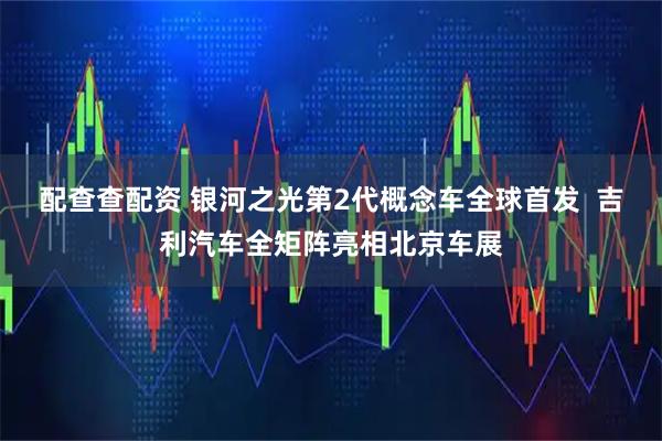 配查查配资 银河之光第2代概念车全球首发  吉利汽车全矩阵亮相北京车展