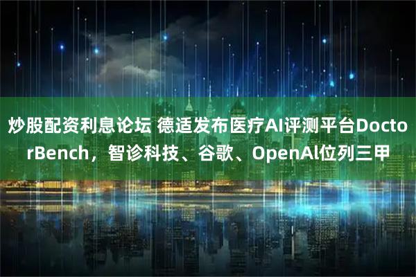 炒股配资利息论坛 德适发布医疗AI评测平台DoctorBench，智诊科技、谷歌、OpenAl位列三甲