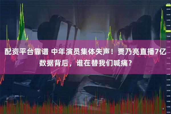 配资平台靠谱 中年演员集体失声！贾乃亮直播7亿数据背后，谁在替我们喊痛？