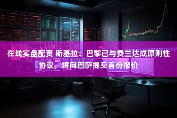 在线实盘配资 斯基拉：巴黎已与费兰达成原则性协议，将向巴萨提交首份报价