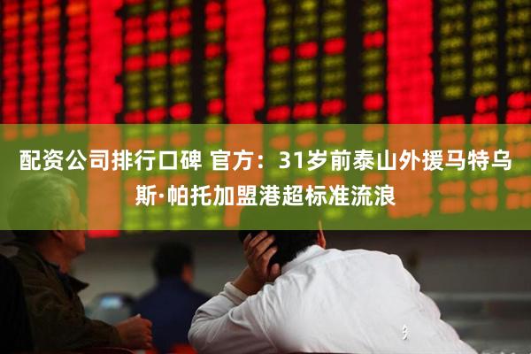 配资公司排行口碑 官方：31岁前泰山外援马特乌斯·帕托加盟港超标准流浪