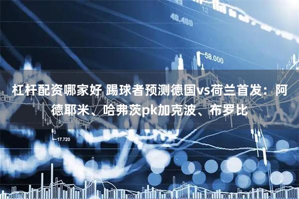杠杆配资哪家好 踢球者预测德国vs荷兰首发：阿德耶米、哈弗茨pk加克波、布罗比